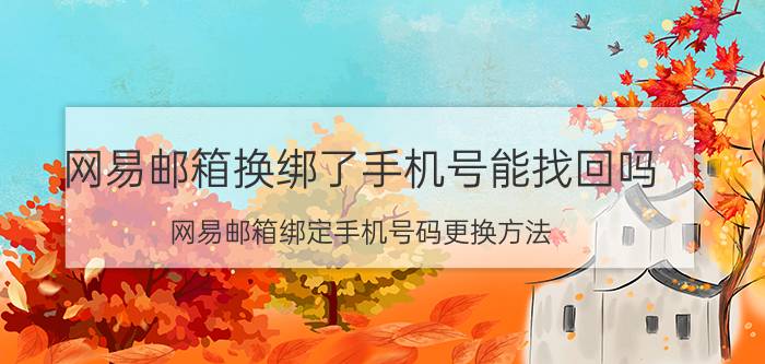 网易邮箱换绑了手机号能找回吗 网易邮箱绑定手机号码更换方法？